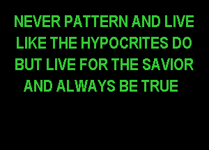 NEVER PATTERN AND LIVE

LIKE THE HYPOCRITES DO

BUT LIVE FOR THE SAVIOR
AND ALWAYS BE TRUE