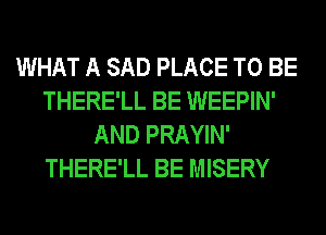 WHAT A SAD PLACE TO BE
THERE'LL BE WEEPIN'
AND PRAYIN'
THERE'LL BE MISERY