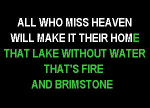 ALL WHO MISS HEAVEN
WILL MAKE IT THEIR HOME
THAT LAKE WITHOUT WATER
THAT'S FIRE

AND BRIMSTONE