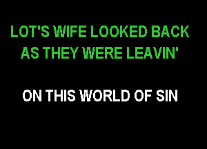 LOT'S WIFE LOOKED BACK
AS THEY WERE LEAVIN'

ON THIS WORLD OF SIN