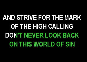AND STRIVE FOR THE MARK
OF THE HIGH CALLING
DON'T NEVER LOOK BACK
ON THIS WORLD OF SIN