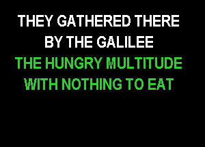 THEY GATHERED THERE
BY THE GALILEE
THE HUNGRY MULTITUDE
WITH NOTHING TO EAT