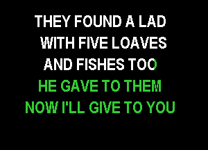 THEY FOUND A LAD
WITH FIVE LOAVES
AND FISHES T00
HE GAVE TO THEM
NOW I'LL GIVE TO YOU