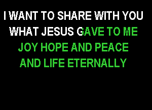 I WANT TO SHARE WITH YOU
WHAT JESUS GAVE TO ME
JOY HOPE AND PEACE
AND LIFE ETERNALLY