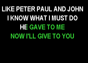 LIKE PETER PAUL AND JOHN
I KNOW WHAT I MUST DO
HE GAVE TO ME
NOW I'LL GIVE TO YOU