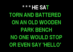 if 1k 1k HE SAT
TORN AND BATTERED
ON AN OLD WOODEN
PARK BENCH
NO ONE WOULD STOP
OR EVEN SAY 'HELLO'