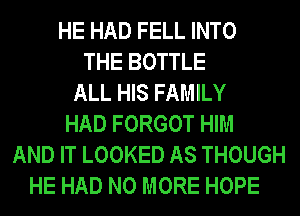 HE HAD FELL INTO
THE BOTTLE
ALL HIS FAMILY
HAD FORGOT HIM
AND IT LOOKED AS THOUGH
HE HAD NO MORE HOPE