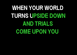 WHEN YOUR WORLD
TURNS UPSIDE DOWN
AND TRIALS

COME UPON YOU