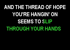 AND THE THREAD 0F HOPE
YOU'RE HANGIN' 0N
SEEMS T0 SLIP

THROUGH YOUR HANDS