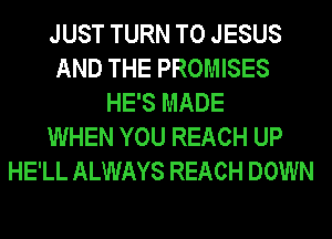 JUST TURN T0 JESUS
AND THE PROMISES
HE'S MADE
WHEN YOU REACH UP
HE'LL ALWAYS REACH DOWN