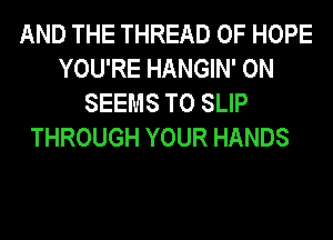 AND THE THREAD 0F HOPE
YOU'RE HANGIN' 0N
SEEMS T0 SLIP

THROUGH YOUR HANDS