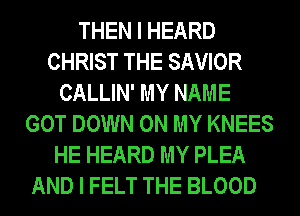 THEN I HEARD
CHRIST THE SAVIOR
CALLIN' MY NAME
GOT DOWN ON MY KNEES
HE HEARD MY PLEA

AND I FELT THE BLOOD
