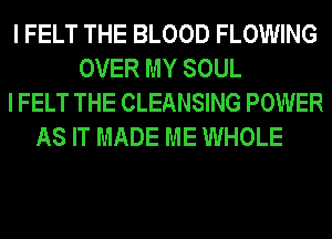 I FELT THE BLOOD FLOWING
OVER MY SOUL
I FELT THE CLEANSING POWER
AS IT MADE ME WHOLE