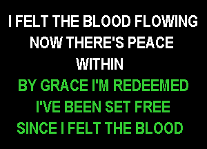I FELT THE BLOOD FLOWING
NOW THERE'S PEACE
WITHIN
BY GRACE I'M REDEEMED
I'VE BEEN SET FREE
SINCE I FELT THE BLOOD
