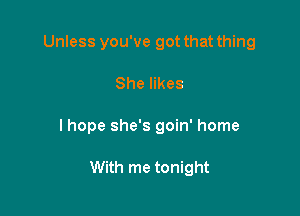 Unless you've got that thing

She likes
lhope she's goin' home

With me tonight