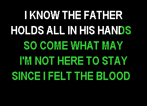 I KNOW THE FATHER
HOLDS ALL IN HIS HANDS
SO COME WHAT MAY

I'M NOT HERE TO STAY
SINCE I FELT THE BLOOD