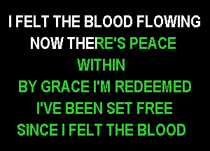 I FELT THE BLOOD FLOWING
NOW THERE'S PEACE
WITHIN
BY GRACE I'M REDEEMED
I'VE BEEN SET FREE
SINCE I FELT THE BLOOD