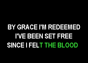 BY GRACE I'M REDEEMED
I'VE BEEN SET FREE
SINCE I FELT THE BLOOD