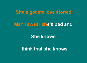 She's got me love stoned

Man I swear she's bad and

She knows

lthink that she knows
