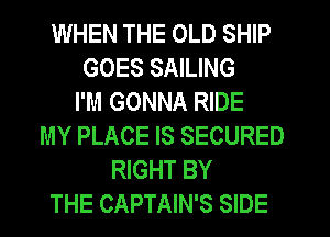 WHEN THE OLD SHIP
GOES SAILING
I'M GONNA RIDE
MY PLACE IS SECURED
RIGHT BY
THE CAPTAIN'S SIDE