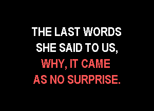 THE LAST WORDS
SHE SAID TO US,

WHY, IT CAME
AS NO SURPRISE.