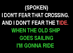 (SPOKEN)
I DON'T FEAR THAT CROSSING.
AND I DON'T FEAR THE TIDE.
WHEN THE OLD SHIP
GOES SAILING
I'M GONNA RIDE