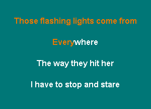 Those flashing lights come from

Everywhere

The way they hit her

I have to stop and stare