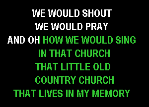 WE WOULD SHOUT
WE WOULD PRAY
AND 0H HOW WE WOULD SING
IN THAT CHURCH
THAT LI'ITLE OLD
COUNTRY CHURCH
THAT LIVES IN MY MEMORY