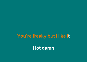 You're freaky but I like it

Hot damn
