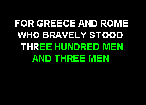 FOR GREECE AND ROME
WHO BRAVELY STOOD
THREE HUNDRED MEN
AND THREE MEN