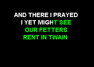 AND THERE I PRAYED
I YET MIGHT SEE
OUR FETTERS
RENT IN TWAIN