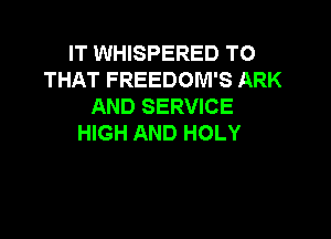 IT WHISPERED T0
THAT FREEDOM'S ARK
AND SERVICE

HIGH AND HOLY