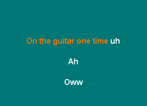 0n the guitar one time uh

Ah

Oww