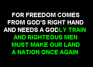 FOR FREEDOM COMES
FROM GOD'S RIGHT HAND
AND NEEDS A GODLY TRAIN
AND RIGHTEOUS MEN
MUST MAKE OUR LAND
A NATION ONCE AGAIN