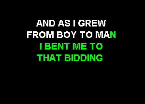 AND AS I GREW
FROM BOY TO MAN
I BENT ME TO

THAT BIDDING