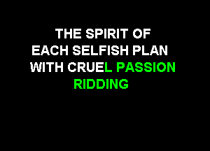 THE SPIRIT OF
EACH SELFISH PLAN
WITH CRUEL PASSION

RIDDING