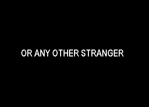 OR ANY OTHER STRANGER