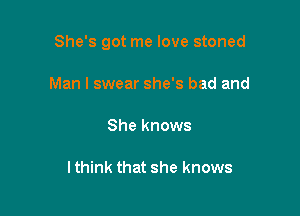 She's got me love stoned

Man I swear she's bad and

She knows

lthink that she knows