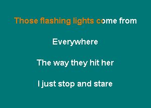 Those flashing lights come from

Everywhere

The way they hit her

I just stop and stare
