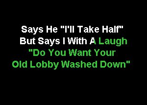 Says He I'll Take Half
But Says I With A Laugh

Do You Want Your
Old Lobby Washed Down