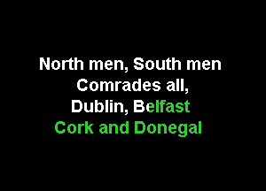 North men, South men
Comrades all,

Dublin, Belfast
Cork and Donegal