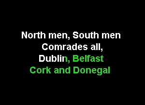 North men, South men
Comrades all,

Dublin, Belfast
Cork and Donegal