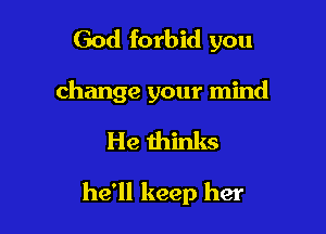 God forbid you
change your mind

He thinks

he'll keep her