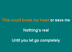 This could break my heart or save me

Nothing's real

Until you let go completely