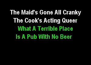 The Maid's Gone All Cranky
The Cook's Acting Queer
What A Terrible Place

Is A Pub With No Beer