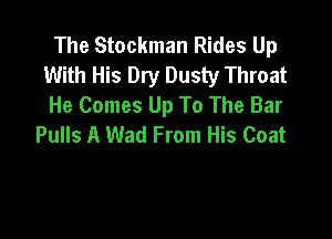 The Stockman Rides Up
With His Dry Dusty Throat
He Comes Up To The Bar

Pulls A Wad From His Coat