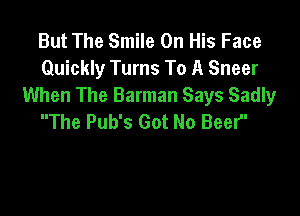 But The Smile On His Face
Quickly Tums To A Sneer
When The Barman Says Sadly

The Pub's Got No Beer