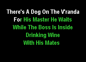 There's A Dog On The Wanda
For His Master He Waits
While The Boss ls Inside

Drinking Wine
With His Mates
