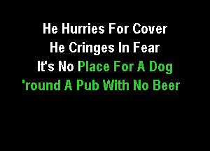 He Hurries For Cover
He Cringes In Fear
It's No Place For A Dog

'round A Pub With No Beer