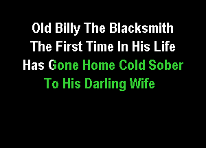 Old Billy The Blacksmith
The First Time In His Life
Has Gone Home Cold Sober

To His Darling Wife